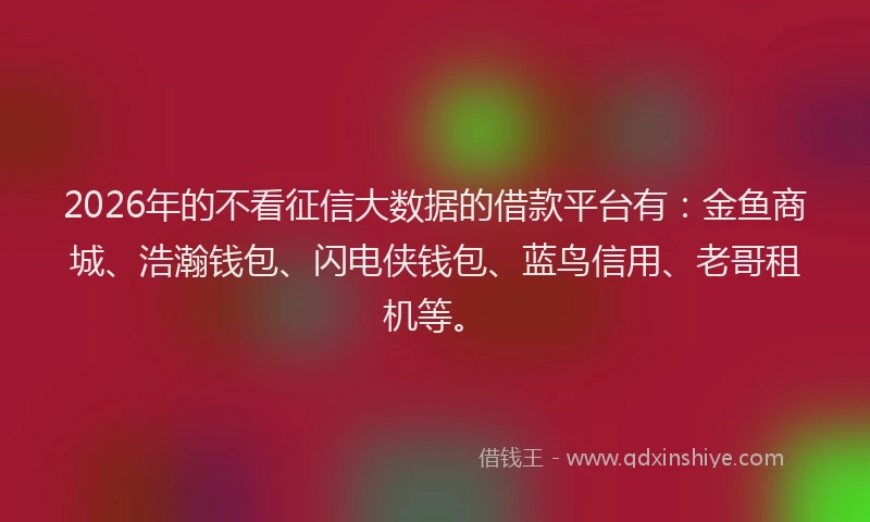 2026年的不看征信大数据的借款平台有:金鱼商城、浩瀚钱包、闪电侠钱包、蓝鸟信用、老哥租机等。
