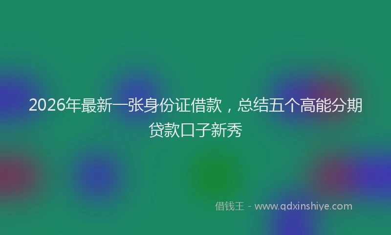 2026年最新一张身份证借款,总结五个高能分期贷款口子新秀