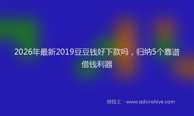 2026年最新2019豆豆钱好下款吗，归纳5个靠谱借钱利器