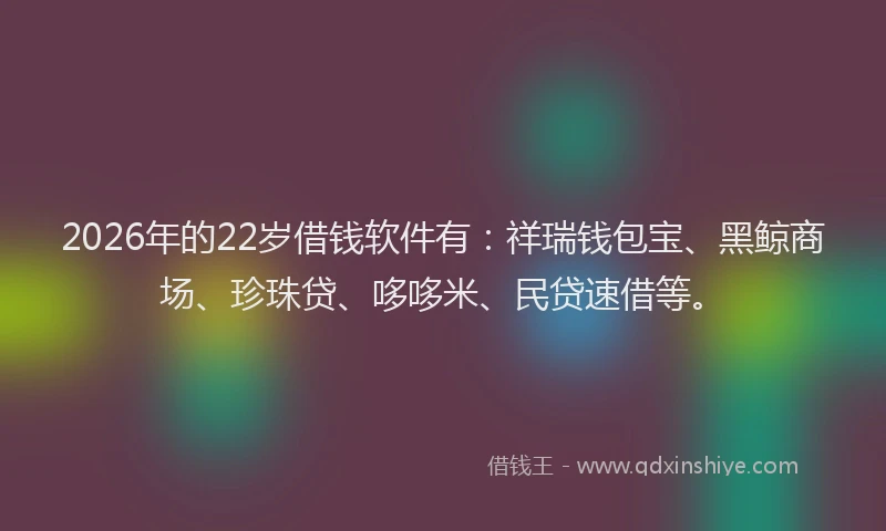 2026年的22岁借钱软件有：祥瑞钱包宝、黑鲸商场、珍珠贷、哆哆米、民贷速借等。