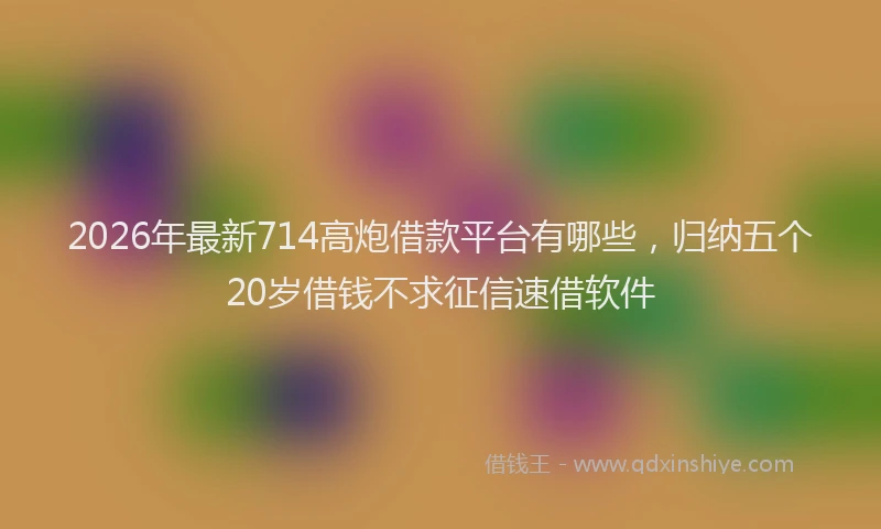 2026年最新714高炮借款平台有哪些，归纳五个20岁借钱不求征信速借软件