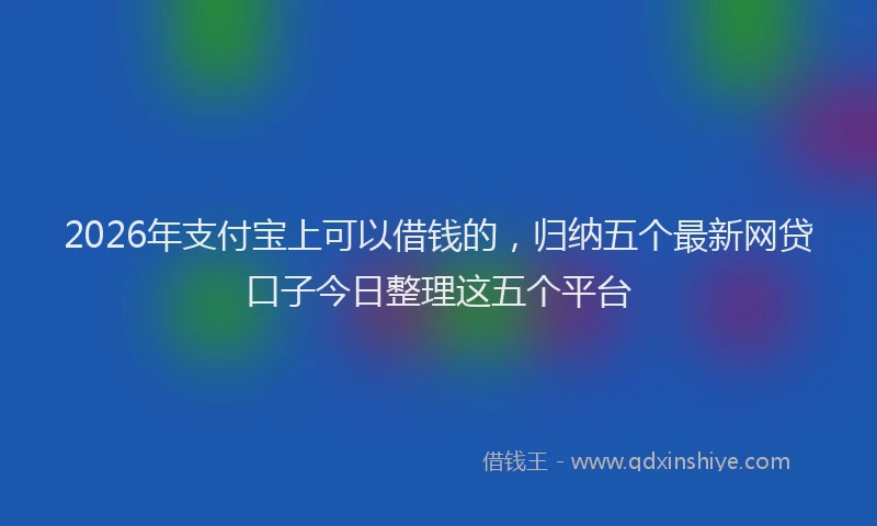 2026年支付宝上可以借钱的，归纳五个最新网贷口子今日整理这五个平台
