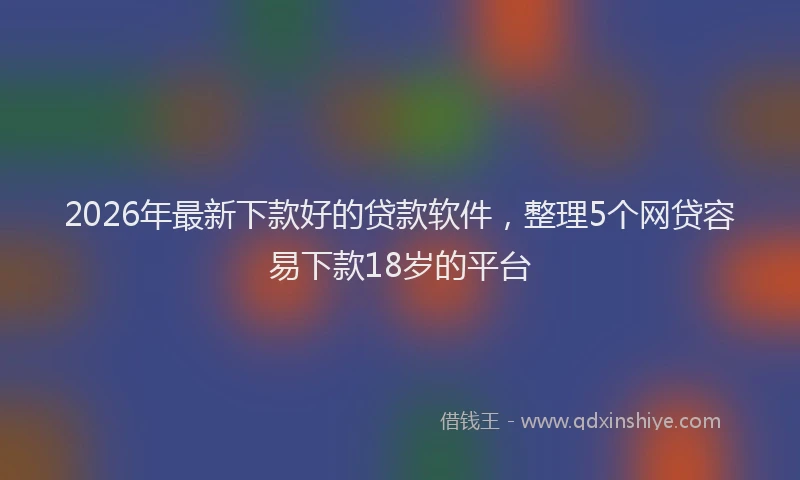 2026年最新下款好的贷款软件,整理5个网贷容易下款18岁的平台