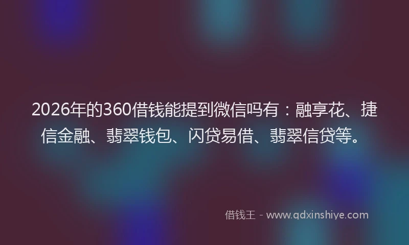 2026年的360借钱能提到微信吗有:融享花、捷信金融、翡翠钱包、闪贷易借、翡翠信贷等。