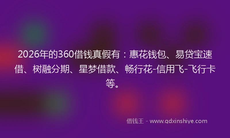 2026年的360借钱真假有：惠花钱包、易贷宝速借、树融分期、星梦借款、畅行花-信用飞-飞行卡等。