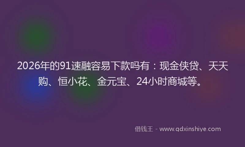 2026年的91速融容易下款吗有:现金侠贷、天天购、恒小花、金元宝、24小时商城等。