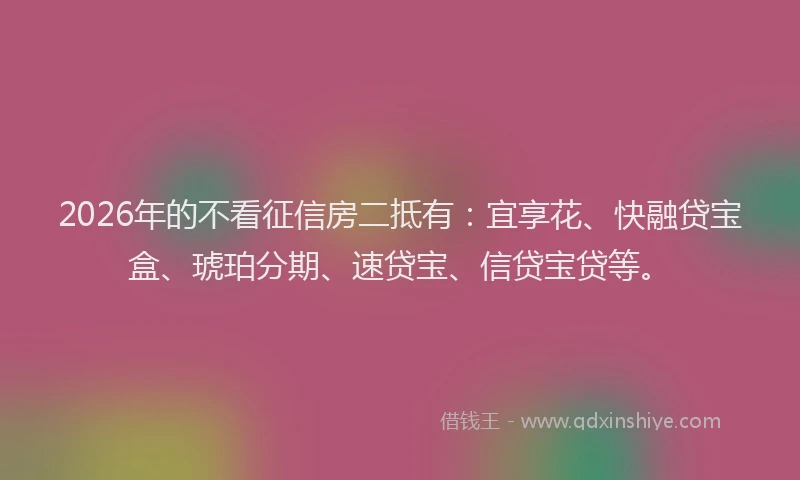2026年的不看征信房二抵有:宜享花、快融贷宝盒、琥珀分期、速贷宝、信贷宝贷等。