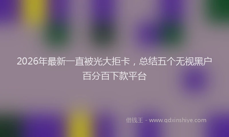 2026年最新一直被光大拒卡,总结五个无视黑户百分百下款平台
