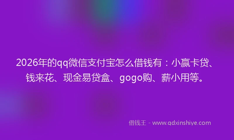 2026年的qq微信支付宝怎么借钱有：小赢卡贷、钱来花、现金易贷盒、gogo购、薪小用等。