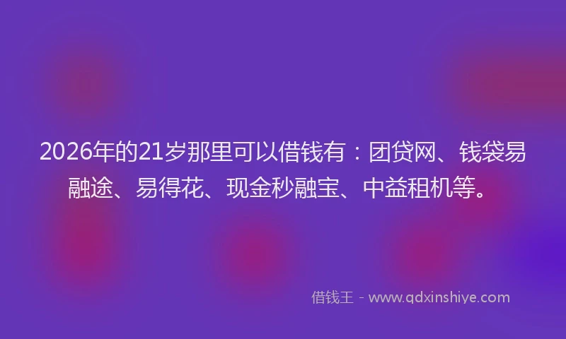 2026年的21岁那里可以借钱有：团贷网、钱袋易融途、易得花、现金秒融宝、中益租机等。