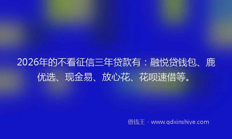 2026年的不看征信三年贷款有：融悦贷钱包、鹿优选、现金易、放心花、花呗速借等。