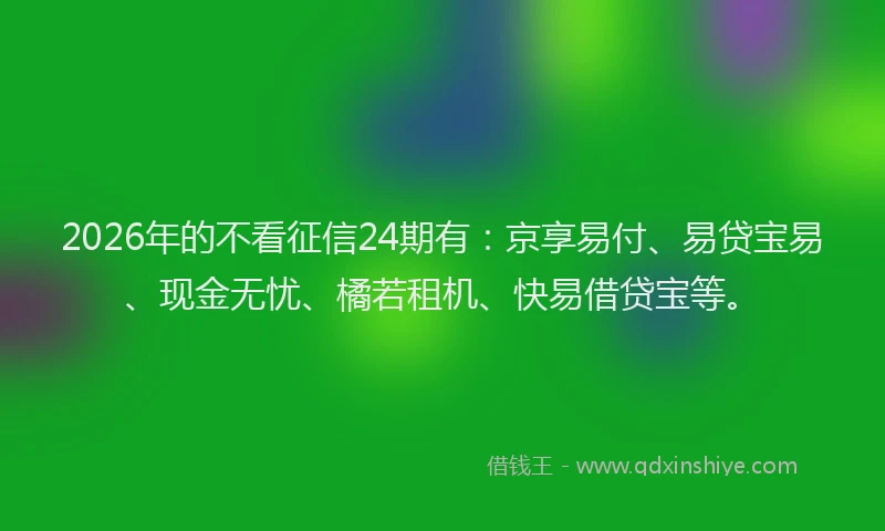 2026年的不看征信24期有:京享易付、易贷宝易、现金无忧、橘若租机、快易借贷宝等。