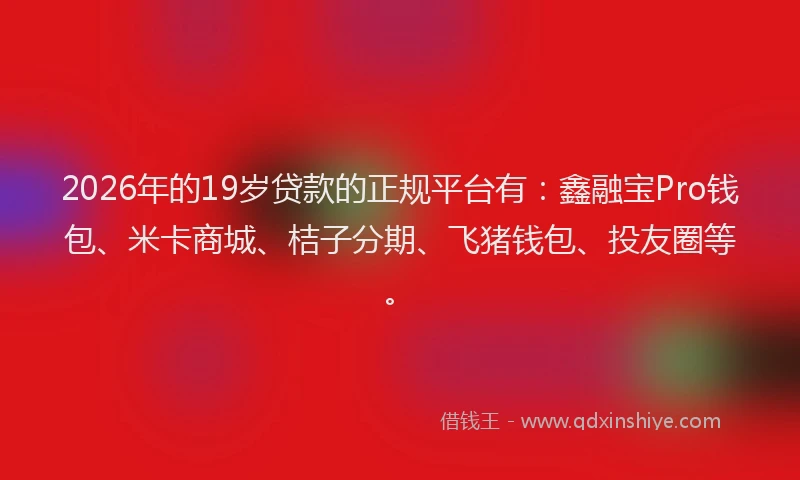 2026年的19岁贷款的正规平台有：鑫融宝Pro钱包、米卡商城、桔子分期、飞猪钱包、投友圈等。