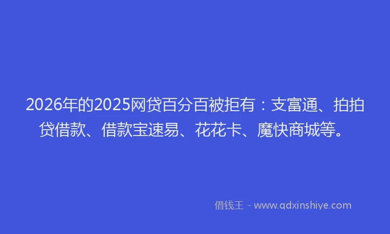2026年的2025网贷百分百被拒有：支富通、拍拍贷借款、借款宝速易、花花卡、魔快商城等。