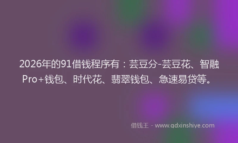 2026年的91借钱程序有：芸豆分-芸豆花、智融Pro+钱包、时代花、翡翠钱包、急速易贷等。