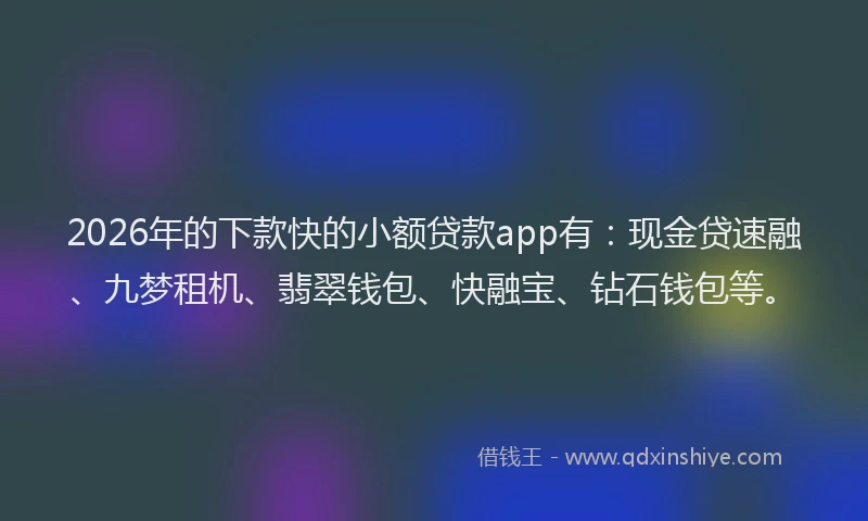 2026年的下款快的小额贷款app有:现金贷速融、九梦租机、翡翠钱包、快融宝、钻石钱包等。