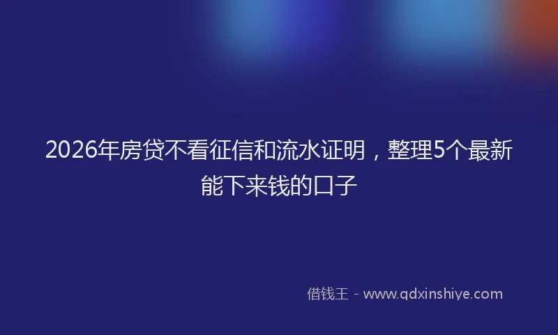 2026年房贷不看征信和流水证明,整理5个最新能下来钱的口子