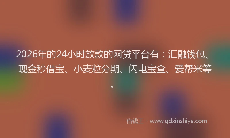 2026年的24小时放款的网贷平台有:汇融钱包、现金秒借宝、小麦粒分期、闪电宝盒、爱帮米等。
