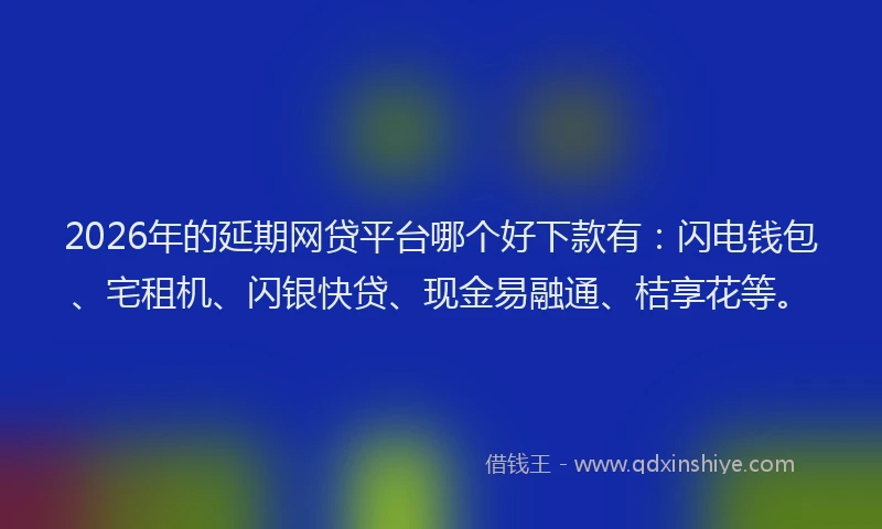 2026年的延期网贷平台哪个好下款有：闪电钱包、宅租机、闪银快贷、现金易融通、桔享花等。