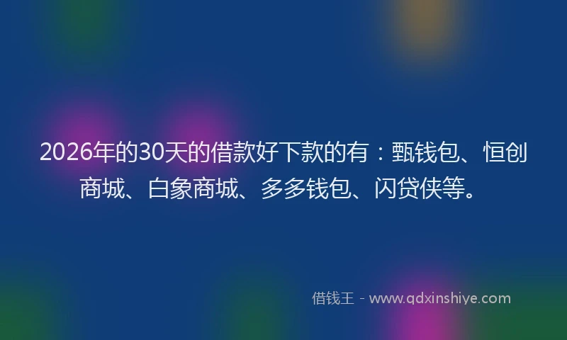 2026年的30天的借款好下款的有:甄钱包、恒创商城、白象商城、多多钱包、闪贷侠等。