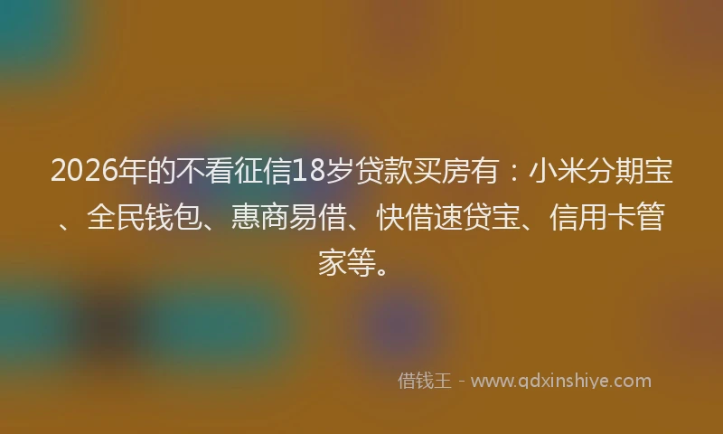 2026年的不看征信18岁贷款买房有:小米分期宝、全民钱包、惠商易借、快借速贷宝、信用卡管家等。