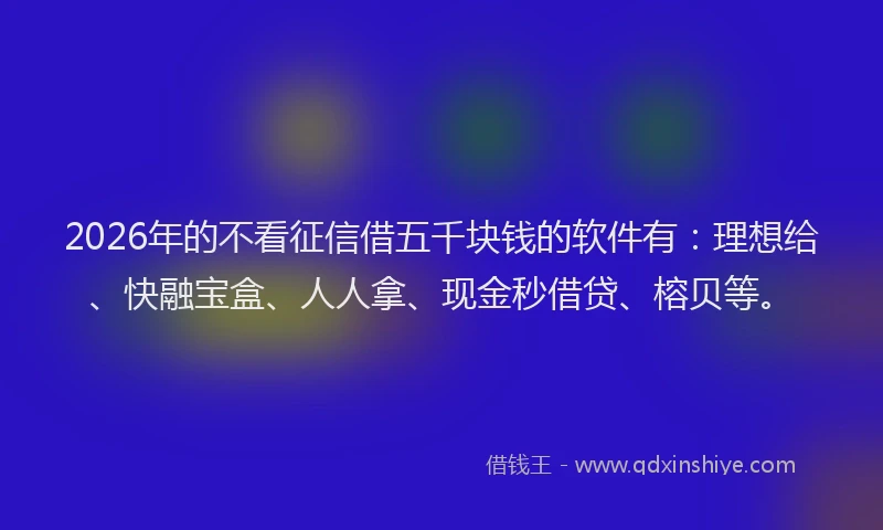2026年的不看征信借五千块钱的软件有:理想给、快融宝盒、人人拿、现金秒借贷、榕贝等。
