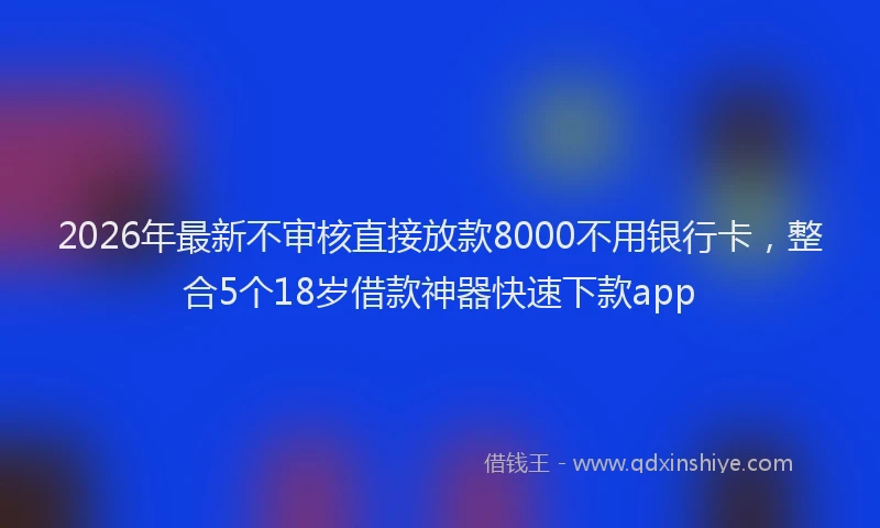 2026年最新不审核直接放款8000不用银行卡，整合5个18岁借款神器快速下款app
