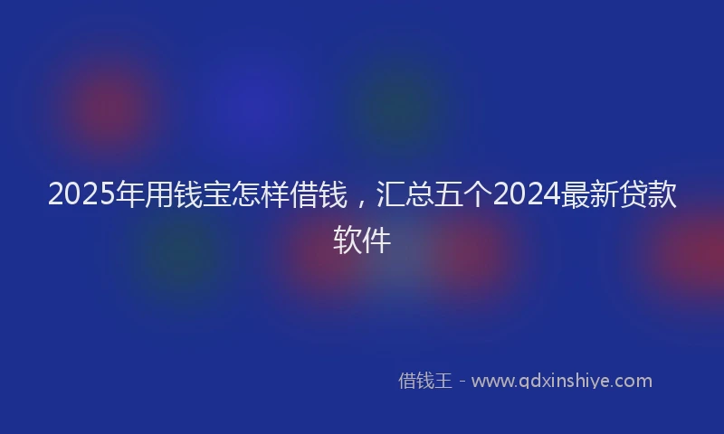2025年用钱宝怎样借钱，汇总五个2024最新贷款软件