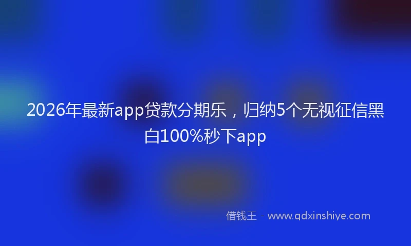 2026年最新app贷款分期乐，归纳5个无视征信黑白100%秒下app