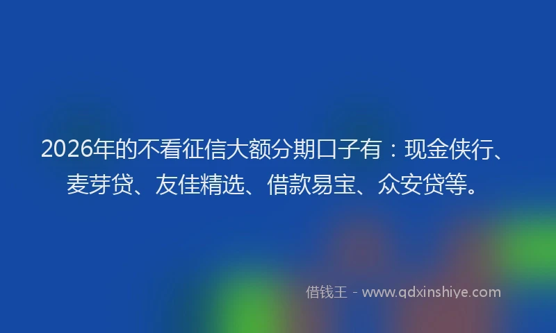 2026年的不看征信大额分期口子有：现金侠行、麦芽贷、友佳精选、借款易宝、众安贷等。