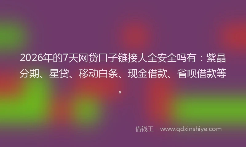 2026年的7天网贷口子链接大全安全吗有：紫晶分期、星贷、移动白条、现金借款、省呗借款等。