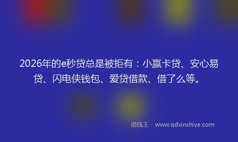 2026年的e秒贷总是被拒有:小赢卡贷、安心易贷、闪电侠钱包、爱贷借款、借了么等。