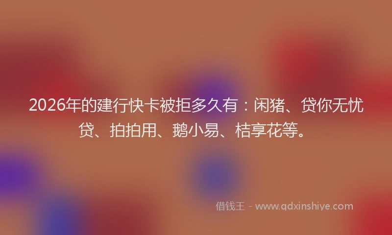 2026年的建行快卡被拒多久有：闲猪、贷你无忧贷、拍拍用、鹅小易、桔享花等。