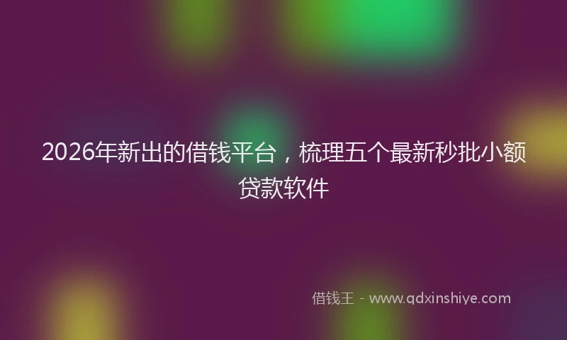 2026年新出的借钱平台，梳理五个最新秒批小额贷款软件