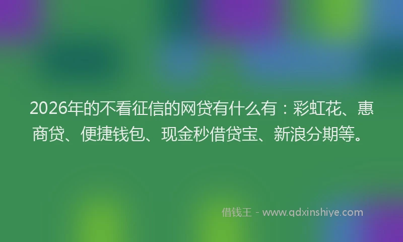 2026年的不看征信的网贷有什么有:彩虹花、惠商贷、便捷钱包、现金秒借贷宝、新浪分期等。
