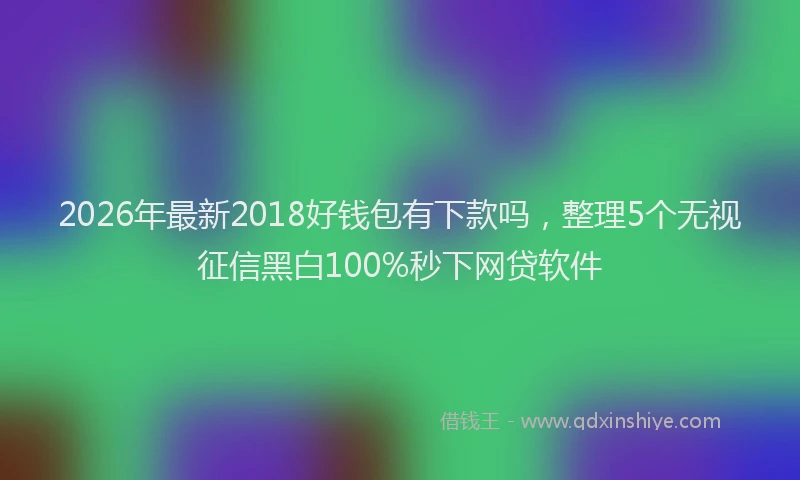 2026年最新2018好钱包有下款吗，整理5个无视征信黑白100%秒下网贷软件