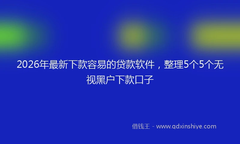 2026年最新下款容易的贷款软件，整理5个5个无视黑户下款口子