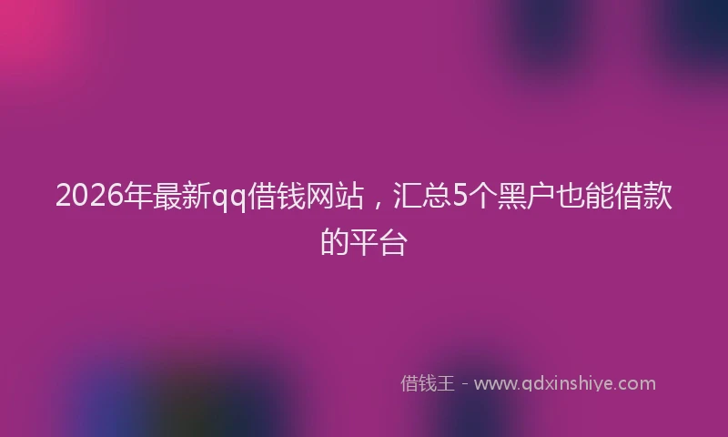 2026年最新qq借钱网站，汇总5个黑户也能借款的平台