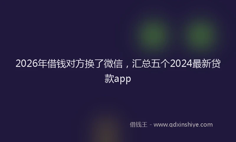 2026年借钱对方换了微信，汇总五个2024最新贷款app