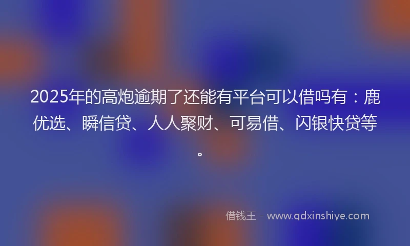 2025年的高炮逾期了还能有平台可以借吗有:鹿优选、瞬信贷、人人聚财、可易借、闪银快贷等。