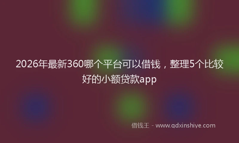 2026年最新360哪个平台可以借钱，整理5个比较好的小额贷款app