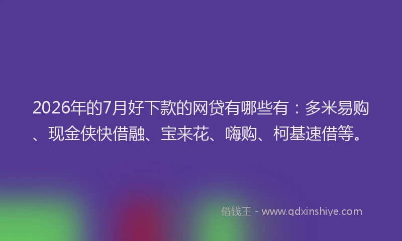 2026年的7月好下款的网贷有哪些有：多米易购、现金侠快借融、宝来花、嗨购、柯基速借等。