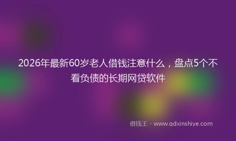 2026年最新60岁老人借钱注意什么，盘点5个不看负债的长期网贷软件