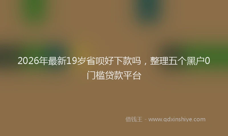 2026年最新19岁省呗好下款吗，整理五个黑户0门槛贷款平台