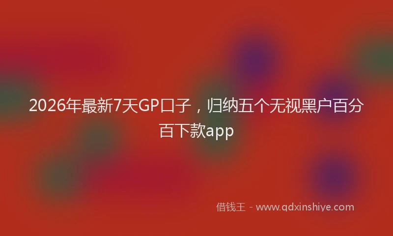 2026年最新7天GP口子，归纳五个无视黑户百分百下款app