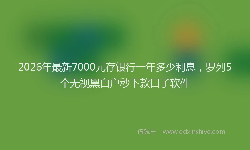 2026年最新7000元存银行一年多少利息，罗列5个无视黑白户秒下款口子软件