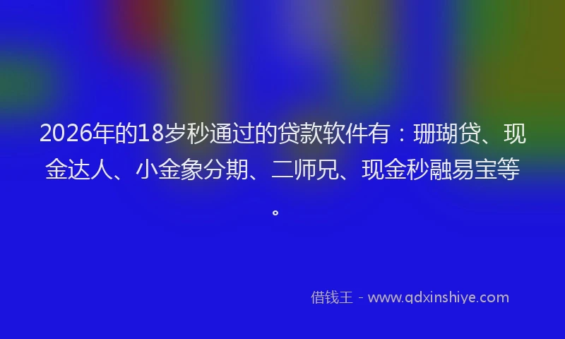 2026年的18岁秒通过的贷款软件有：珊瑚贷、现金达人、小金象分期、二师兄、现金秒融易宝等。