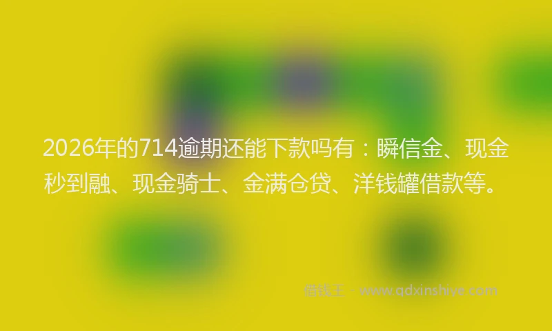 2026年的714逾期还能下款吗有:瞬信金、现金秒到融、现金骑士、金满仓贷、洋钱罐借款等。