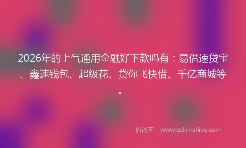 2026年的上气通用金融好下款吗有:易借速贷宝、鑫速钱包、超级花、贷你飞快借、千亿商城等。
