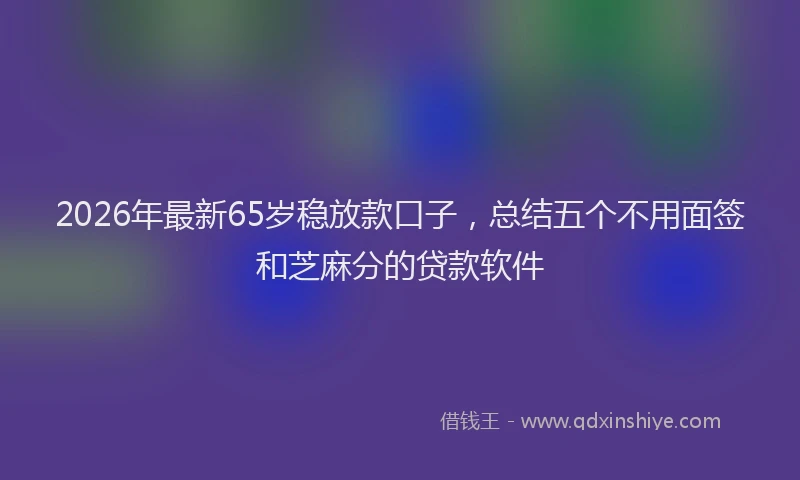 2026年最新65岁稳放款口子,总结五个不用面签和芝麻分的贷款软件